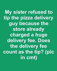 HT4. My sister refused to tip the pizza delivery guy because the store already charged a huge delivery fee. Does the delivery fee count as the tip?